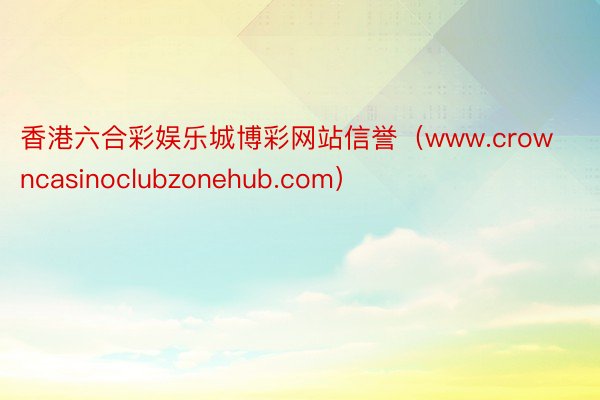 香港六合彩娱乐城博彩网站信誉（www.crowncasinoclubzonehub.com）