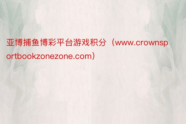 亚博捕鱼博彩平台游戏积分（www.crownsportbookzonezone.com）