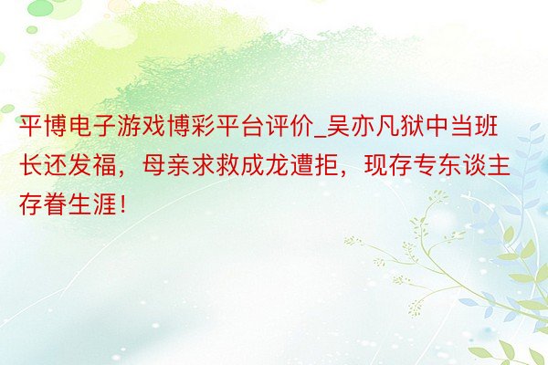 平博电子游戏博彩平台评价_吴亦凡狱中当班长还发福，母亲求救成龙遭拒，现存专东谈主存眷生涯！