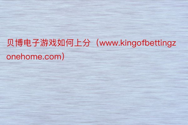 贝博电子游戏如何上分（www.kingofbettingzonehome.com）