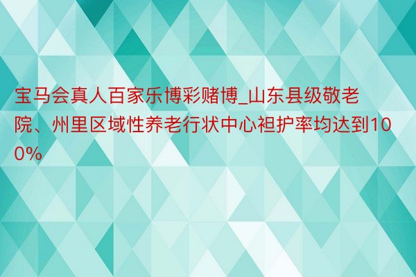 宝马会真人百家乐博彩赌博_山东县级敬老院、州里区域性养老行状中心袒护率均达到100%