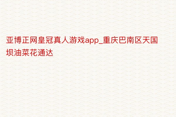 亚博正网皇冠真人游戏app_重庆巴南区天国坝油菜花通达