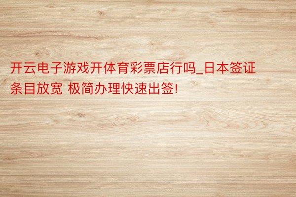 开云电子游戏开体育彩票店行吗_日本签证 条目放宽 极简办理快速出签!