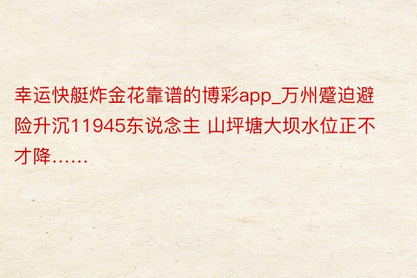 幸运快艇炸金花靠谱的博彩app_万州蹙迫避险升沉11945东说念主 山坪塘大坝水位正不才降……