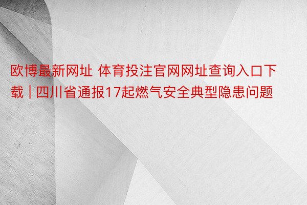 欧博最新网址 体育投注官网网址查询入口下载 | 四川省通报17起燃气安全典型隐患问题