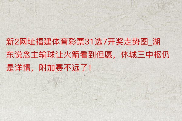 新2网址福建体育彩票31选7开奖走势图_湖东说念主输球让火箭看到但愿，休城三中枢仍是详情，附加赛不远了！