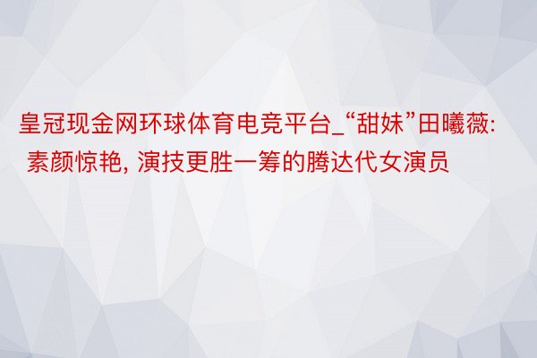 皇冠现金网环球体育电竞平台_“甜妹”田曦薇: 素颜惊艳, 演技更胜一筹的腾达代女演员