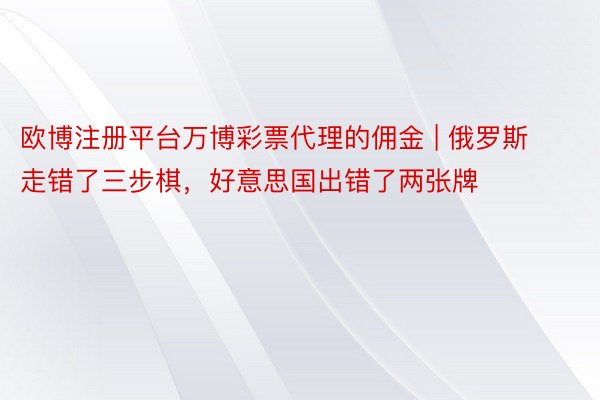 欧博注册平台万博彩票代理的佣金 | 俄罗斯走错了三步棋，好意思国出错了两张牌