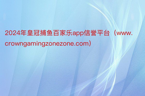 2024年皇冠捕鱼百家乐app信誉平台（www.crowngamingzonezone.com）