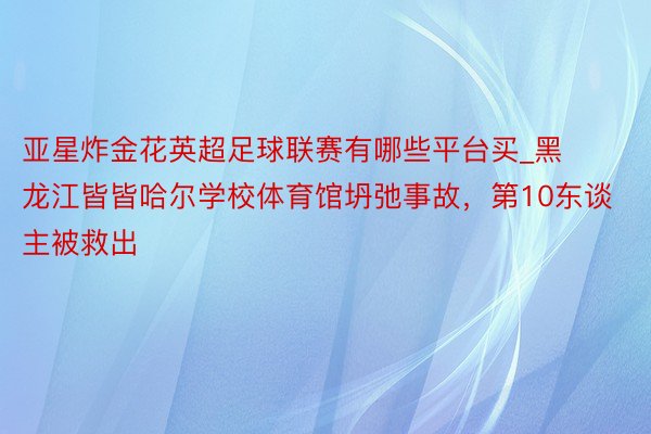 亚星炸金花英超足球联赛有哪些平台买_黑龙江皆皆哈尔学校体育馆坍弛事故，第10东谈主被救出