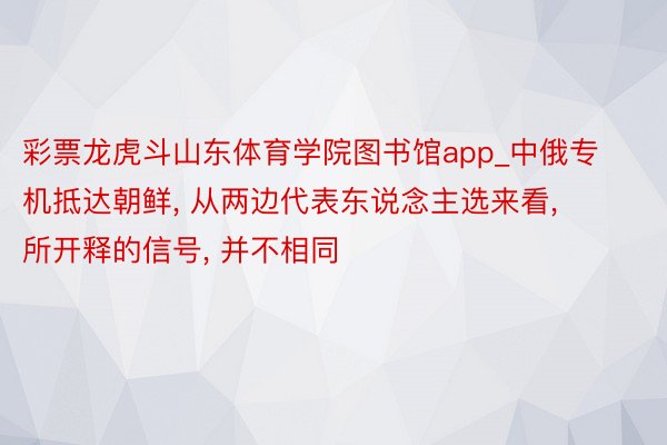 彩票龙虎斗山东体育学院图书馆app_中俄专机抵达朝鲜, 从两边代表东说念主选来看, 所开释的信号, 并不相同