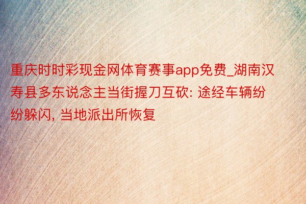 重庆时时彩现金网体育赛事app免费_湖南汉寿县多东说念主当街握刀互砍: 途经车辆纷纷躲闪, 当地派出所恢复