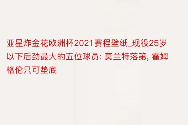 亚星炸金花欧洲杯2021赛程壁纸_现役25岁以下后劲最大的五位球员: 莫兰特落第, 霍姆格伦只可垫底