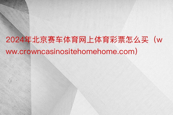 2024年北京赛车体育网上体育彩票怎么买（www.crowncasinositehomehome.com）