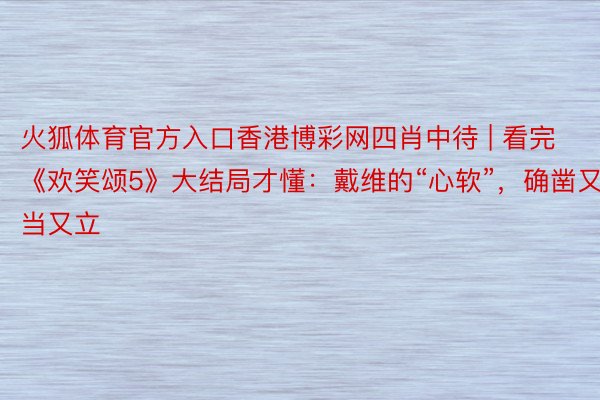 火狐体育官方入口香港博彩网四肖中待 | 看完《欢笑颂5》大结局才懂：戴维的“心软”，确凿又当又立