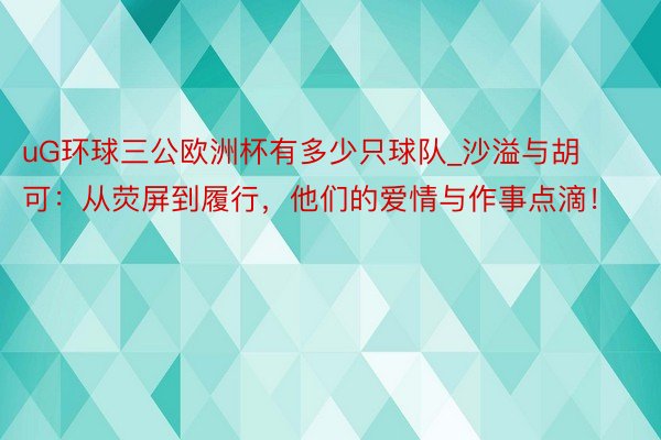 uG环球三公欧洲杯有多少只球队_沙溢与胡可：从荧屏到履行，他们的爱情与作事点滴！