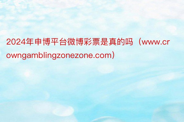 2024年申博平台微博彩票是真的吗（www.crowngamblingzonezone.com）