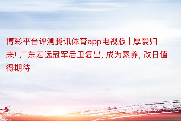 博彩平台评测腾讯体育app电视版 | 厚爱归来! 广东宏远冠军后卫复出, 成为素养, 改日值得期待