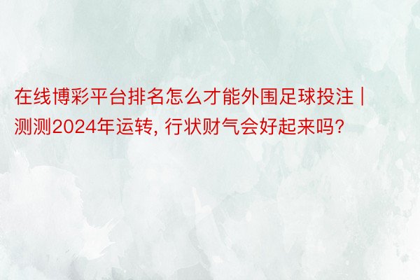 在线博彩平台排名怎么才能外围足球投注 | 测测2024年运转, 行状财气会好起来吗?