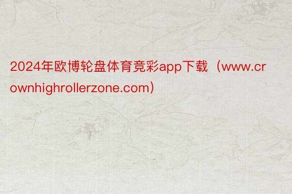 2024年欧博轮盘体育竞彩app下载（www.crownhighrollerzone.com）