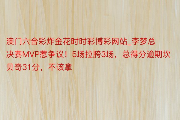 澳门六合彩炸金花时时彩博彩网站_李梦总决赛MVP惹争议！5场拉胯3场，总得分逾期坎贝奇31分，不该拿