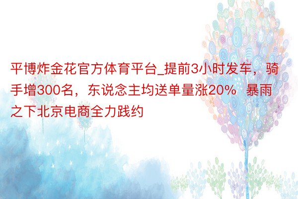 平博炸金花官方体育平台_提前3小时发车，骑手增300名，东说念主均送单量涨20%  暴雨之下北京电商全力践约