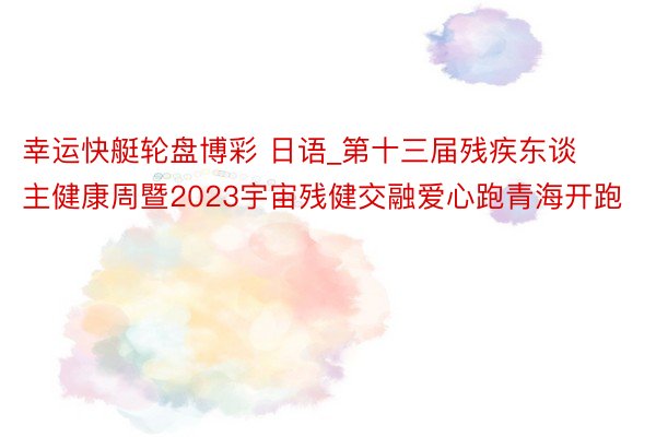 幸运快艇轮盘博彩 日语_第十三届残疾东谈主健康周暨2023宇宙残健交融爱心跑青海开跑