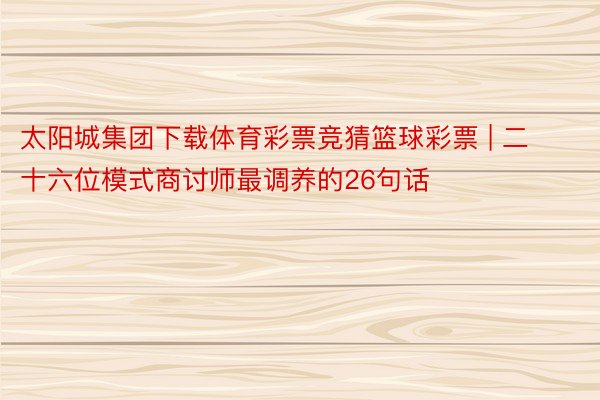 太阳城集团下载体育彩票竞猜篮球彩票 | 二十六位模式商讨师最调养的26句话