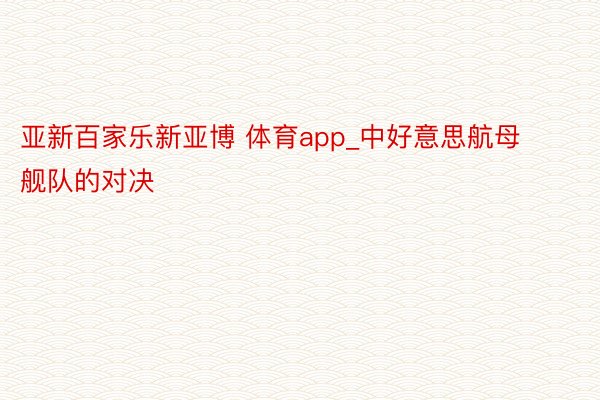 亚新百家乐新亚博 体育app_中好意思航母舰队的对决