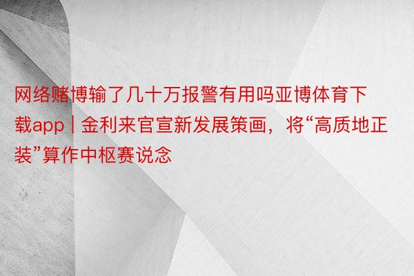 网络赌博输了几十万报警有用吗亚博体育下载app | 金利来官宣新发展策画，将“高质地正装”算作中枢赛说念