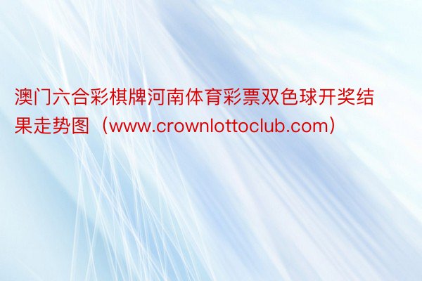 澳门六合彩棋牌河南体育彩票双色球开奖结果走势图（www.crownlottoclub.com）