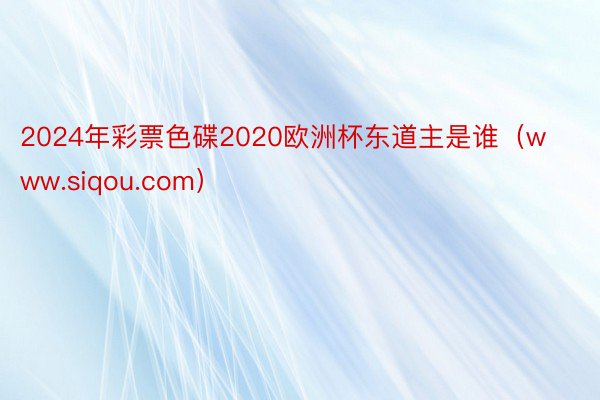 2024年彩票色碟2020欧洲杯东道主是谁（www.siqou.com）