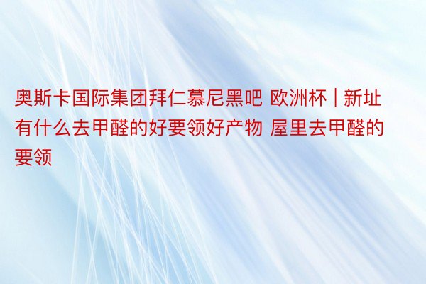 奥斯卡国际集团拜仁慕尼黑吧 欧洲杯 | 新址有什么去甲醛的好要领好产物 屋里去甲醛的要领