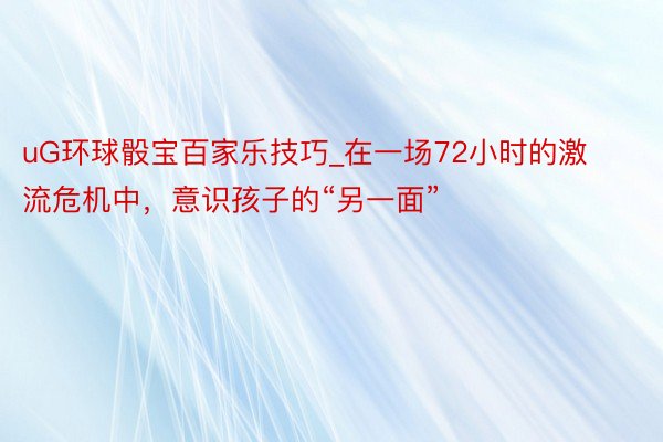 uG环球骰宝百家乐技巧_在一场72小时的激流危机中，意识孩子的“另一面”