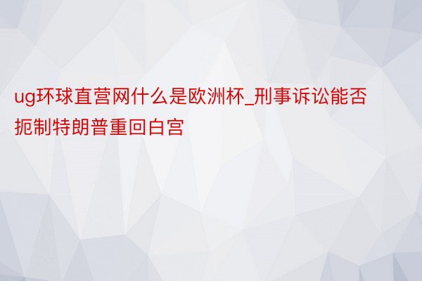 ug环球直营网什么是欧洲杯_刑事诉讼能否扼制特朗普重回白宫