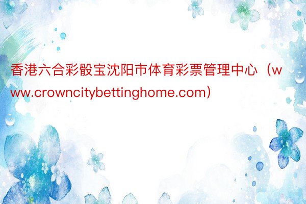 香港六合彩骰宝沈阳市体育彩票管理中心（www.crowncitybettinghome.com）