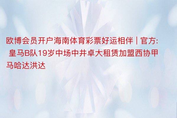 欧博会员开户海南体育彩票好运相伴 | 官方: 皇马B队19岁中场中井卓大租赁加盟西协甲马哈达洪达