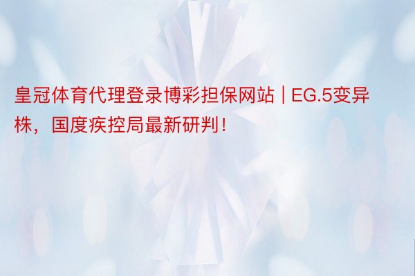 皇冠体育代理登录博彩担保网站 | EG.5变异株，国度疾控局最新研判！