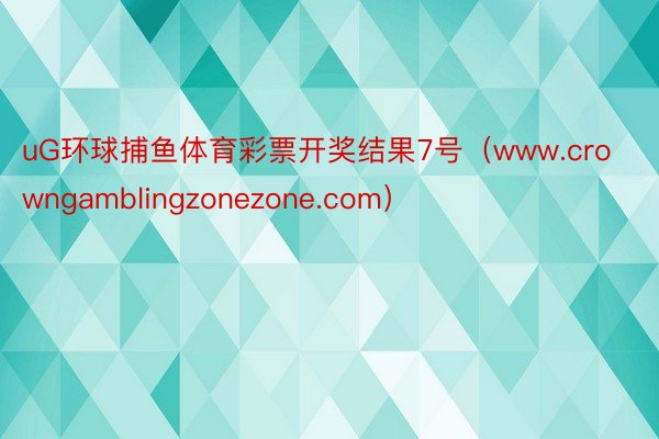 uG环球捕鱼体育彩票开奖结果7号（www.crowngamblingzonezone.com）