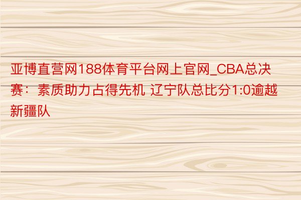 亚博直营网188体育平台网上官网_CBA总决赛：素质助力占得先机 辽宁队总比分1:0逾越新疆队