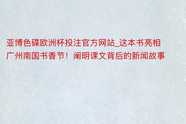 亚博色碟欧洲杯投注官方网站_这本书亮相广州南国书香节！阐明课文背后的新闻故事