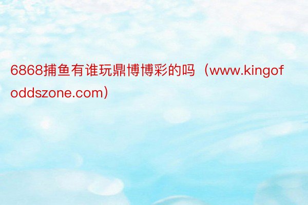 6868捕鱼有谁玩鼎博博彩的吗（www.kingofoddszone.com）