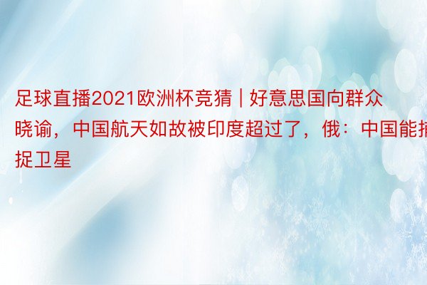 足球直播2021欧洲杯竞猜 | 好意思国向群众晓谕，中国航天如故被印度超过了，俄：中国能捕捉卫星