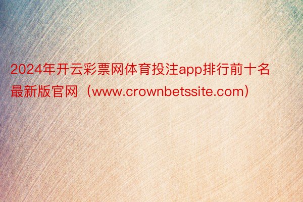 2024年开云彩票网体育投注app排行前十名最新版官网（www.crownbetssite.com）