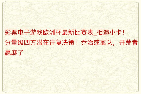 彩票电子游戏欧洲杯最新比赛表_相遇小卡！分量级四方潜在往复决策！乔治或离队，开荒者赢麻了