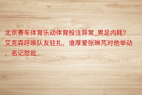 北京赛车体育乐动体育投注异常_男足内耗？艾克森呼唤队友驻扎，谁厚爱张琳芃对他举动，名记怒批