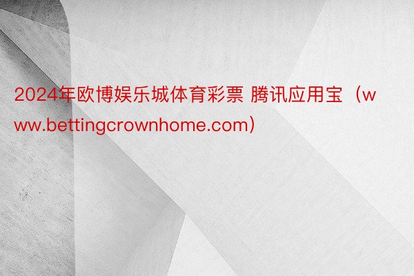 2024年欧博娱乐城体育彩票 腾讯应用宝（www.bettingcrownhome.com）