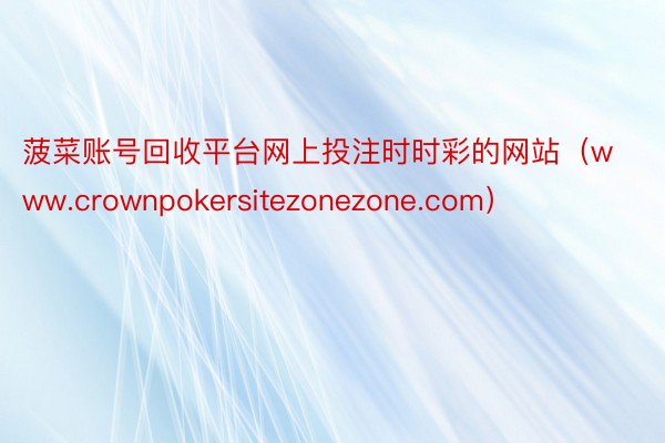 菠菜账号回收平台网上投注时时彩的网站（www.crownpokersitezonezone.com）