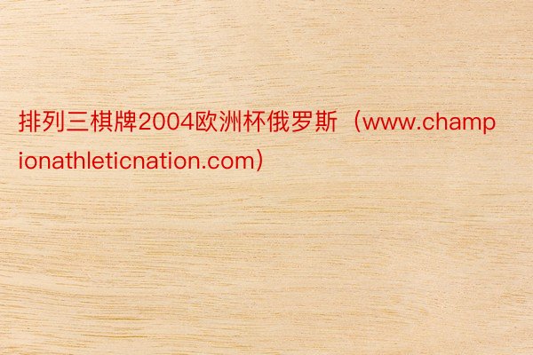 排列三棋牌2004欧洲杯俄罗斯（www.championathleticnation.com）