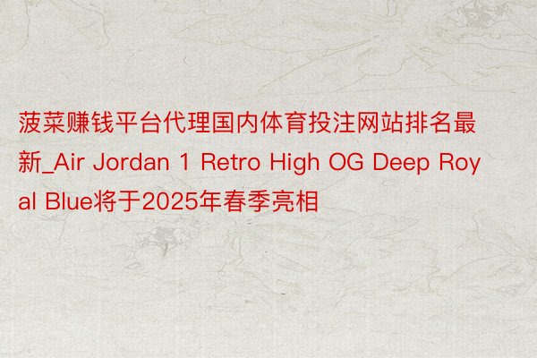 菠菜赚钱平台代理国内体育投注网站排名最新_Air Jordan 1 Retro High OG Deep Royal Blue将于2025年春季亮相